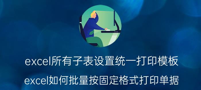 excel所有子表设置统一打印模板 excel如何批量按固定格式打印单据？